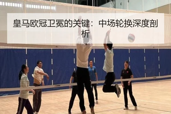 皇马欧冠卫冕的关键：中场轮换深度剖析